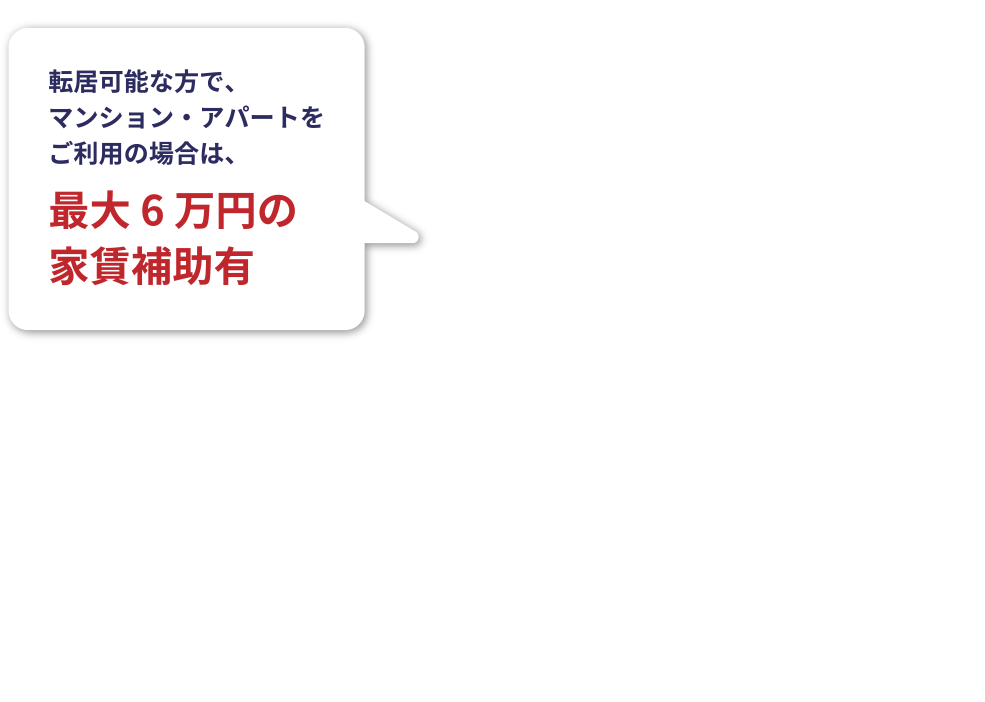 転居可能な方で、マンション・アパートをご利用の場合は、最大 6 万円の家賃補助有